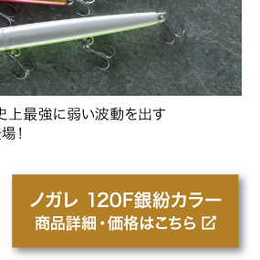 小沼正弥プロ率いる、ピックアップ史上最強に弱い波動を 出すスリムフローティングペンシルに新色登場！商品名「Pickup　ノガレ 120F 銀粉カラー」商品詳細・価格はこちらをクリック