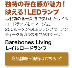 独特の存在感が魅力！ 映える！LEDランプ　戦前の北米鉄道で使われたレイル ロードランプをオマージュ。 200ルーメンのLEDランプで、アン ティーク調ガラスホヤがオシャレ！商品名「Barebones Living レイルロードランプ」商品詳細・価格はこちらをクリック