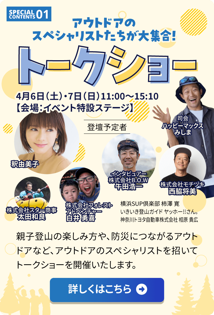 スペシャルコンテンツ1「アウトドアのスペシャリストたちが大集合！トークショー」4月6日（土）・7日（日）11:00～15:10／親子登山の楽しみ方や、防災につながるアウトドアなど、スペシャリストを招いてトークショーを開催いたします。