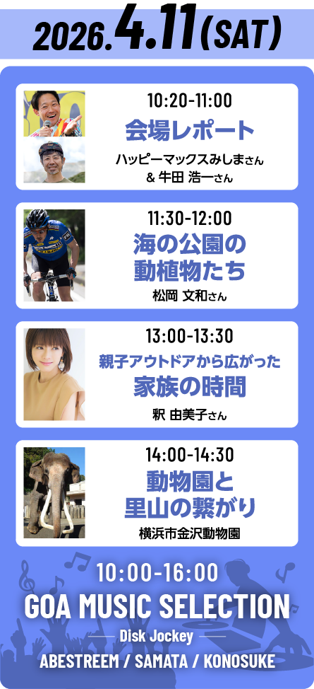 【2026年4月11日(土)のトークショータイムテーブル】10:20~11:00会場レポート（ハッピーマックスみしまさん＆牛田浩一さん）、11:30～12:00海の公園の動植物たち（松岡文和さん）、13:00～13:40親子アウトドアから広がった家族の時間（釈由美子さん）、14:00～14:30動物園と里山の繋がり（横浜市金沢動物園）【GOA MUSIC SELECTION】 10:00～16:00開催。出演DJは、ABESTREEMさん、SAMATAさん、KONOSUKEさんです。