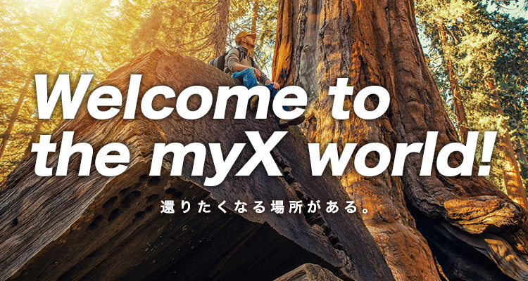 Welcom to the myX world!還りたくなる場所がある