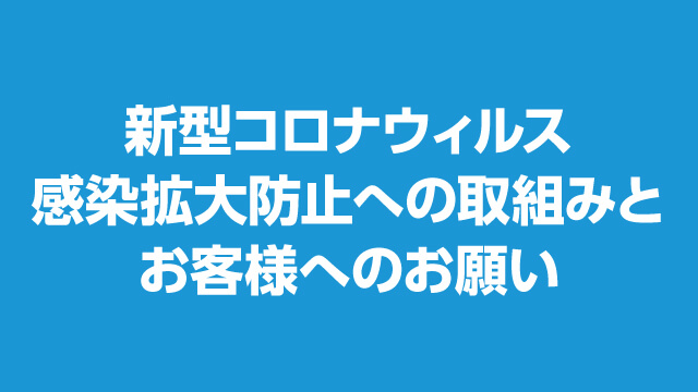 新型コロナウイルス感染拡大防止への取り組みとお客様へのお願い