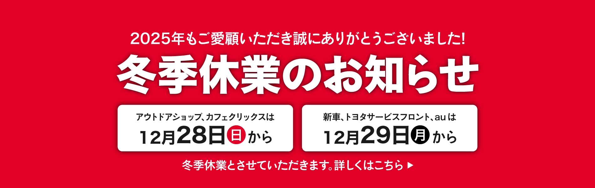 冬季休業のお知らせ｜2025年もご愛顧いただき誠にありがとうございました！アウトドアショップ、カフェクリックスは12月28日（日）から、新車、トヨタサービスフロント、auは12月29日（月）から冬季休業とさせていただきます。詳しくはこちら｜GOOD OPEN AIRS myX
