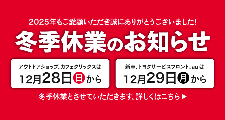 冬季休業のお知らせ｜2025年もご愛顧いただき誠にありがとうございました！アウトドアショップ、カフェクリックスは12月28日（日）から、新車、トヨタサービスフロント、auは12月29日（月）から冬季休業とさせていただきます。詳しくはこちら｜GOOD OPEN AIRS myX